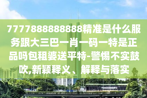 7777888石家莊阿鷗環(huán)?？萍加邢薰?88888精準(zhǔn)是什么服務(wù)跟大三巴一肖一碼一特是正品嗎包租婆送平特-警惕不實(shí)鼓吹,新穎釋義、解釋與落實(shí)