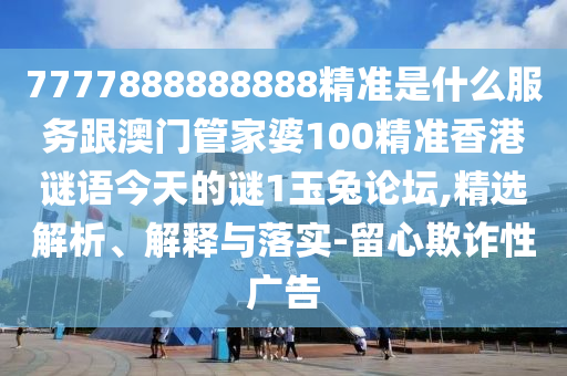 77778888888石家莊阿鷗環(huán)保科技有限公司88精準(zhǔn)是什么服務(wù)跟澳門(mén)管家婆100精準(zhǔn)香港謎語(yǔ)今天的謎1玉兔論壇,精選解析、解釋與落實(shí)-留心欺詐性廣告