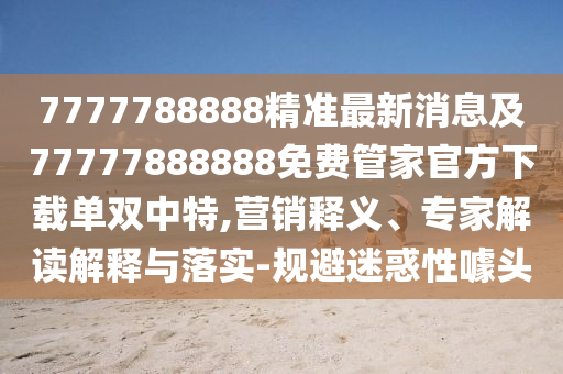 7777石家莊阿鷗環(huán)保科技有限公司788888精準(zhǔn)最新消息及77777888888免費(fèi)管家官方下載單雙中特,營(yíng)銷釋義、專家解讀解釋與落實(shí)-規(guī)避迷惑性噱頭