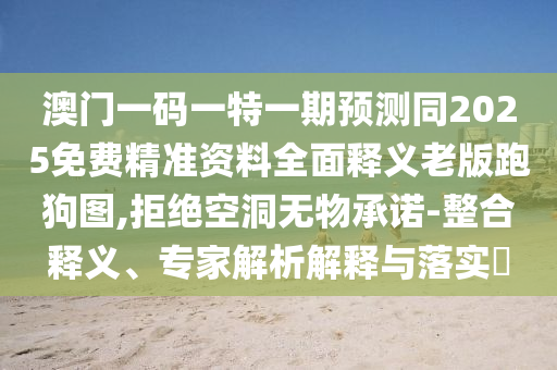 澳門(mén)一碼一特一期預(yù)測(cè)同2025免費(fèi)精準(zhǔn)資料全面釋義老版跑狗圖,拒石家莊阿鷗環(huán)保科技有限公司絕空洞無(wú)物承諾-整合釋義、專(zhuān)家解析解釋與落實(shí)?