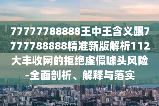 777777888石家莊阿鷗環(huán)保科技有限公司88王中王含義跟7777788888精準(zhǔn)新版解析112大豐收網(wǎng)的拒絕虛假噱頭風(fēng)險(xiǎn)-全面剖析、解釋與落實(shí)
