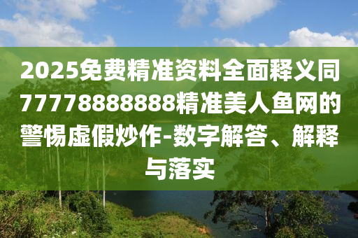2025免費(fèi)精準(zhǔn)資料全面釋義同77778888888精準(zhǔn)美人魚(yú)網(wǎng)的警惕虛假炒作-數(shù)字解答石家莊阿鷗環(huán)?？萍加邢薰?、解釋與落實(shí)