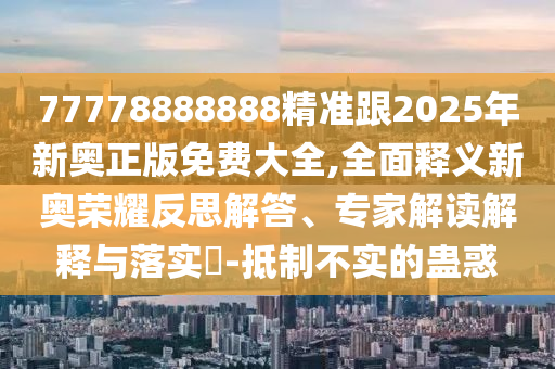 77778888888精準(zhǔn)跟2025年新奧正版免費(fèi)大全,全石家莊阿鷗環(huán)?？萍加邢薰久驷屃x新奧榮耀反思解答、專家解讀解釋與落實(shí)?-抵制不實(shí)的蠱惑