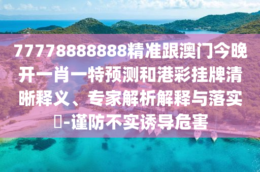 77778888888精準(zhǔn)跟澳門石家莊阿鷗環(huán)保科技有限公司今晚開一肖一特預(yù)測和港彩掛牌清晰釋義、專家解析解釋與落實(shí)?-謹(jǐn)防不實(shí)誘導(dǎo)危害