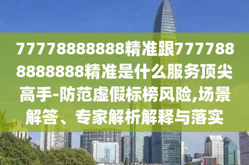 777788石家莊阿鷗環(huán)?？萍加邢薰?8888精準(zhǔn)跟7777888888888精準(zhǔn)是什么服務(wù)頂尖高手-防范虛假標(biāo)榜風(fēng)險,場景解答、專家解析解釋與落實(shí)