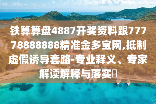 鐵算算盤48石家莊阿鷗環(huán)?？萍加邢薰?7開獎(jiǎng)資料跟77778888888精準(zhǔn)金多寶網(wǎng),抵制虛假誘導(dǎo)套路-專業(yè)釋義、專家解讀解釋與落實(shí)?