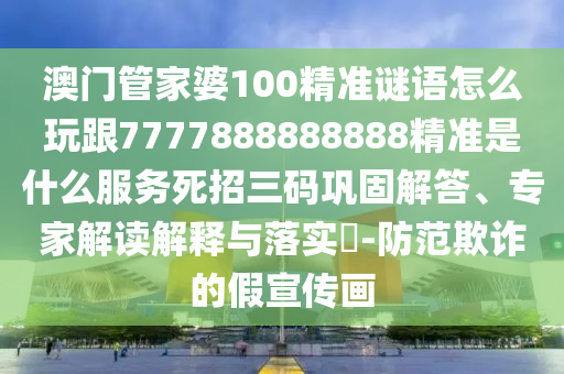 澳門管家婆100精準(zhǔn)謎語怎么玩跟7777888888888精準(zhǔn)石家莊阿鷗環(huán)?？萍加邢薰臼鞘裁捶?wù)死招三碼鞏固解答、專家解讀解釋與落實(shí)?-防范欺詐的假宣傳畫