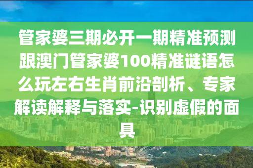 管家婆三期必開一期精準(zhǔn)預(yù)測跟澳門管家婆100精準(zhǔn)謎語怎么玩左右生肖前沿剖析、專家解讀解釋與落實-識別虛假的面具石家莊阿鷗環(huán)?？萍加邢薰? class=