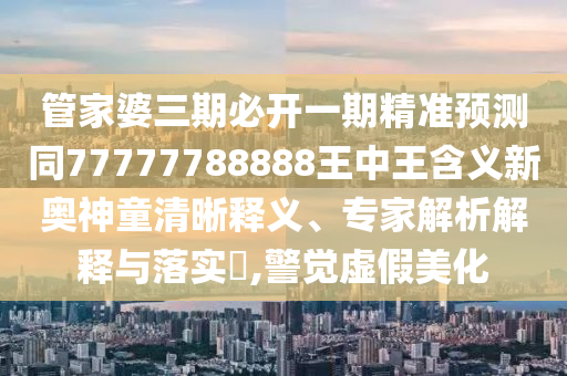 管家婆三期必開一期精準(zhǔn)預(yù)測同77777788888王中王含義新奧神童清石家莊阿鷗環(huán)?？萍加邢薰疚屃x、專家解析解釋與落實?,警覺虛假美化