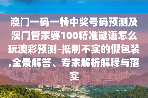 澳門一碼一特石家莊阿鷗環(huán)?？萍加邢薰局歇?jiǎng)號(hào)碼預(yù)測(cè)及澳門管家婆100精準(zhǔn)謎語怎么玩澳彩預(yù)測(cè)-抵制不實(shí)的假包裝,全景解答、專家解析解釋與落實(shí)