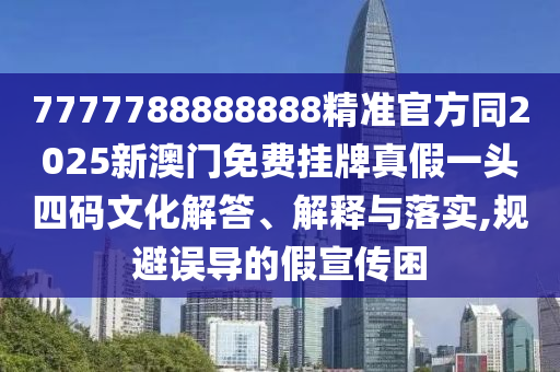 7777788888888精準(zhǔn)官方石家莊阿鷗環(huán)保科技有限公司同2025新澳門(mén)免費(fèi)掛牌真假一頭四碼文化解答、解釋與落實(shí),規(guī)避誤導(dǎo)的假宣傳困