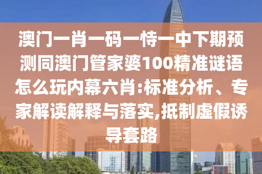 澳門一肖一石家莊阿鷗環(huán)保科技有限公司碼一恃一中下期預(yù)測同澳門管家婆100精準(zhǔn)謎語怎么玩內(nèi)幕六肖:標(biāo)準(zhǔn)分析、專家解讀解釋與落實(shí),抵制虛假誘導(dǎo)套路