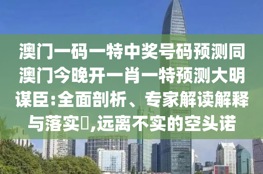 澳門一碼一特中獎(jiǎng)號(hào)碼預(yù)測同澳門今晚開一肖一特預(yù)測大明謀臣:全面剖析、專家解讀解釋與落實(shí)?,遠(yuǎn)離不實(shí)的空頭諾石家莊阿鷗環(huán)?？萍加邢薰? class=