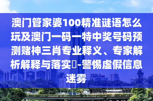 澳門管家婆100精準(zhǔn)謎語怎么玩及澳門一碼一特中獎(jiǎng)號碼預(yù)測賭神三肖專業(yè)釋義、專家解析解釋與落實(shí)?-警惕虛假信息迷霧石家莊阿鷗環(huán)?？萍加邢薰? class=
