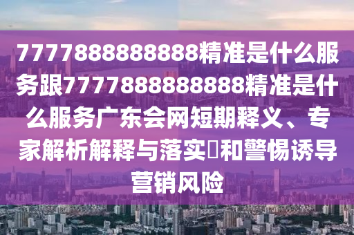 7777888888888精準(zhǔn)是什么服務(wù)跟7777888888888精準(zhǔn)是什么服務(wù)廣東會(huì)網(wǎng)短期釋義、專家解析解釋與落實(shí)?和警惕誘導(dǎo)營(yíng)銷風(fēng)險(xiǎn)