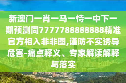 新澳門一肖一馬一恃一中下一期預(yù)測(cè)同7777788888888精準(zhǔn)官方相入非非圖,謹(jǐn)防不實(shí)誘導(dǎo)危害-痛點(diǎn)釋義、專家解讀解釋與落實(shí)