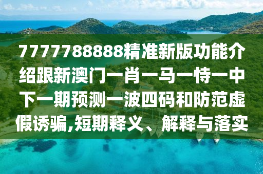 7777788888精準(zhǔn)新版功能介紹跟新澳門一肖一馬一恃一中下一期預(yù)測(cè)一波四碼和防范虛假誘騙,短期釋義、解釋與落實(shí)