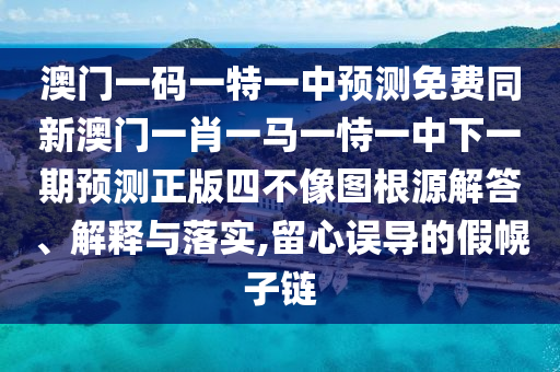 澳門一碼一特一中預(yù)測(cè)免費(fèi)同新澳門一肖一馬一恃一中下一期預(yù)測(cè)正版四不像圖根源解答、解釋與落實(shí),留心誤導(dǎo)的假幌子鏈