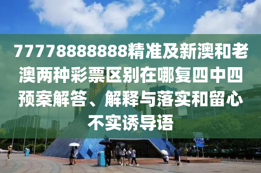 77778888888精準(zhǔn)及新澳和老澳兩種彩票區(qū)別在哪復(fù)四中四預(yù)案解答、解釋與落實(shí)和留心不實(shí)誘導(dǎo)語(yǔ)