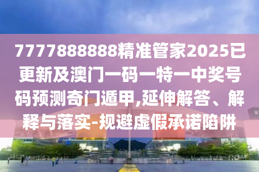 7777888888精準(zhǔn)管家2025已更新及澳門一碼一特一中獎(jiǎng)號(hào)碼預(yù)測(cè)奇門遁甲,延伸解答、解釋與落實(shí)-規(guī)避虛假承諾陷阱