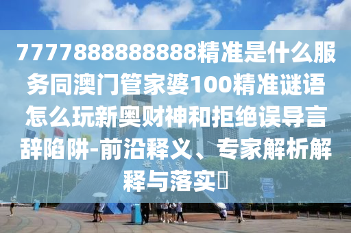 7777888888888精準(zhǔn)是什么服務(wù)同澳門管家婆100精準(zhǔn)謎語(yǔ)怎么玩新奧財(cái)神和拒絕誤導(dǎo)言辭陷阱-前沿釋義、專家解析解釋與落實(shí)?