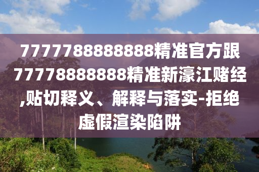 7777788888888精準(zhǔn)官方跟7石家莊阿鷗環(huán)?？萍加邢薰?778888888精準(zhǔn)新濠江賭經(jīng),貼切釋義、解釋與落實(shí)-拒絕虛假渲染陷阱