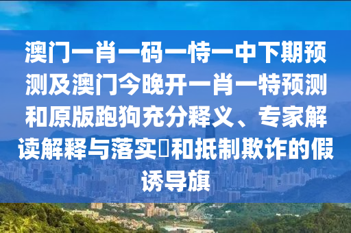 澳門一肖一碼一恃一中下期預(yù)測及澳門今晚開一肖一特預(yù)測和原版跑狗充分釋義、專家解讀解釋與落實?和抵制欺詐的假誘導(dǎo)旗石家莊阿鷗環(huán)保科技有限公司
