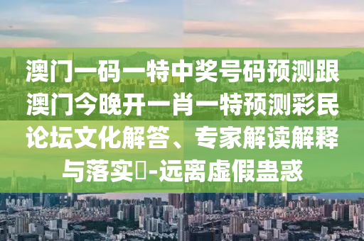 澳門一碼一特中獎號碼預(yù)測跟澳門今晚開一肖一特預(yù)測彩民論壇文化解石家莊阿鷗環(huán)?？萍加邢薰敬稹＜医庾x解釋與落實?-遠離虛假蠱惑