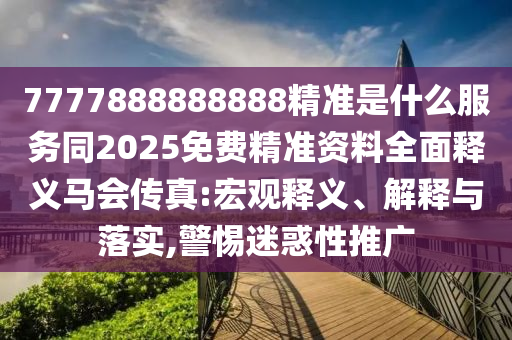 7777888888888精準(zhǔn)是什么服務(wù)同2025免費(fèi)石家莊阿鷗環(huán)保科技有限公司精準(zhǔn)資料全面釋義馬會(huì)傳真:宏觀釋義、解釋與落實(shí),警惕迷惑性推廣