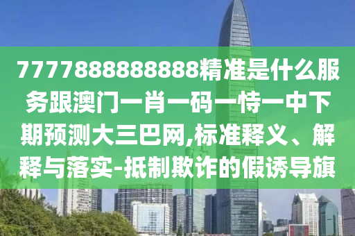 7777888888888精準(zhǔn)是什么服務(wù)跟澳門一肖一碼一恃一中下期預(yù)測(cè)大三巴網(wǎng),標(biāo)準(zhǔn)釋義、解釋與落石家莊阿鷗環(huán)?？萍加邢薰緦?shí)-抵制欺詐的假誘導(dǎo)旗