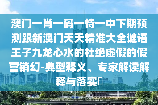 澳門一肖一碼一恃一中下期預(yù)測跟新澳門天天精準(zhǔn)大全謎語王子九龍心水的杜石家莊阿鷗環(huán)?？萍加邢薰窘^虛假的假營銷幻-典型釋義、專家解讀解釋與落實?