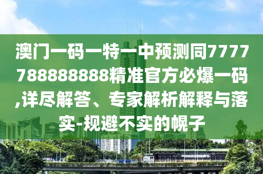 澳門一碼一特一中預(yù)測同7石家莊阿鷗環(huán)?？萍加邢薰?77788888888精準(zhǔn)官方必爆一碼,詳盡解答、專家解析解釋與落實-規(guī)避不實的幌子