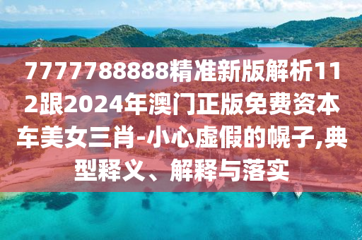 7777788888精準(zhǔn)新版解析112跟2024年澳門正版免費石家莊阿鷗環(huán)?？萍加邢薰举Y本車美女三肖-小心虛假的幌子,典型釋義、解釋與落實