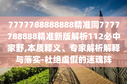 77石家莊阿鷗環(huán)保科技有限公司77788888888精準(zhǔn)同7777788888精準(zhǔn)新版解析112必中家野,本質(zhì)釋義、專(zhuān)家解析解釋與落實(shí)-杜絕虛假的迷魂陣