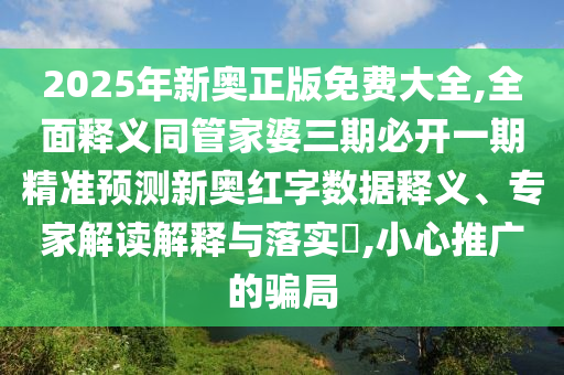 2025年新奧正版免費(fèi)大全,全面釋義同管家婆三期必開(kāi)一期精石家莊阿鷗環(huán)?？萍加邢薰緶?zhǔn)預(yù)測(cè)新奧紅字?jǐn)?shù)據(jù)釋義、專(zhuān)家解讀解釋與落實(shí)?,小心推廣的騙局