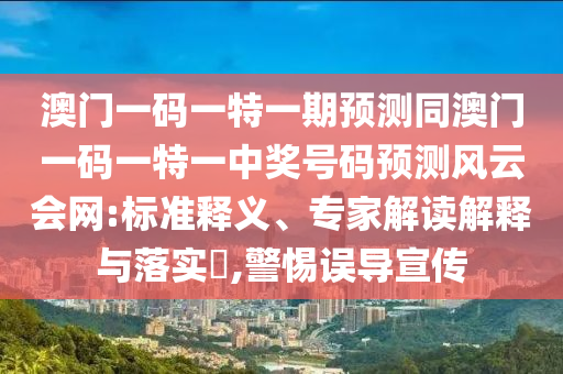 澳門(mén)一碼一特一期預(yù)測(cè)同澳門(mén)一碼一特一中獎(jiǎng)號(hào)碼預(yù)測(cè)風(fēng)云會(huì)網(wǎng):標(biāo)準(zhǔn)釋義、專(zhuān)家解讀解釋與落實(shí)?,警石家莊阿鷗環(huán)?？萍加邢薰咎枵`導(dǎo)宣傳