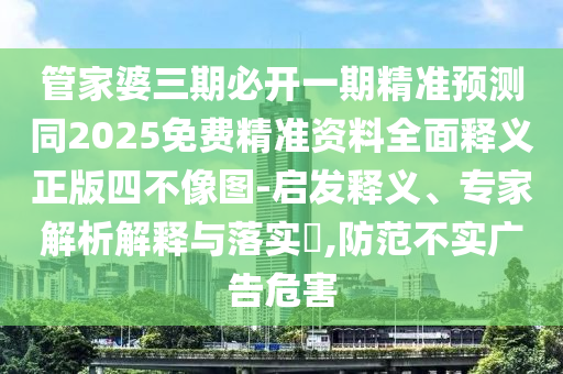 管家婆三期必開(kāi)一期精準(zhǔn)預(yù)測(cè)同2025免費(fèi)精準(zhǔn)資料全面釋義正版四不像圖-啟發(fā)釋義、石家莊阿鷗環(huán)保科技有限公司專(zhuān)家解析解釋與落實(shí)?,防范不實(shí)廣告危害