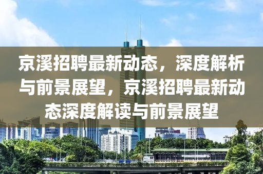 京溪招聘最新動態(tài)，深度解析與前景展望，京溪招聘最新動態(tài)深度解讀與前景展望石家莊阿鷗環(huán)保科技有限公司