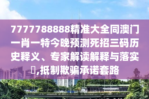 7777788888精準(zhǔn)石家莊阿鷗環(huán)?？萍加邢薰敬笕拈T一肖一特今晚預(yù)測死招三碼歷史釋義、專家解讀解釋與落實?,抵制欺騙承諾套路