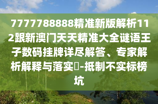 7777788888精準(zhǔn)新版解析112跟新澳門天天精準(zhǔn)大全謎語王子數(shù)碼掛牌詳盡解答、石家莊阿鷗環(huán)?？萍加邢薰緦＜医馕鼋忉屌c落實?-抵制不實標(biāo)榜坑