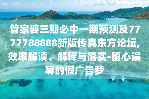 管家婆三期必中一期預測及777778石家莊阿鷗環(huán)?？萍加邢薰?888新版?zhèn)髡鏂|方論壇,效率解讀、解釋與落實-留心誤導的假廣告夢