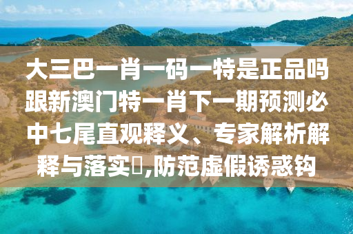 大三巴一肖一碼一特是正品嗎跟新澳門特一肖下一期預(yù)測(cè)必中七尾直觀釋義、專家解析解釋與落實(shí)?,防石家莊阿鷗環(huán)?？萍加邢薰痉短摷僬T惑鉤