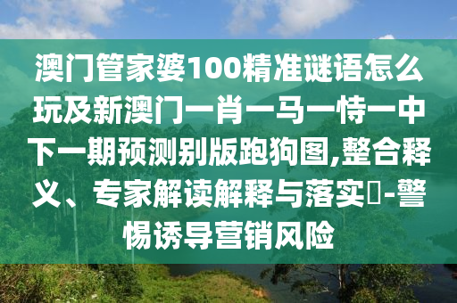 澳門管家婆100精準(zhǔn)謎語怎么玩及新澳門一肖一馬一恃一中下一石家莊阿鷗環(huán)?？萍加邢薰酒陬A(yù)測(cè)別版跑狗圖,整合釋義、專家解讀解釋與落實(shí)?-警惕誘導(dǎo)營(yíng)銷風(fēng)險(xiǎn)