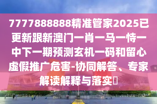 7777888石家莊阿鷗環(huán)保科技有限公司888精準(zhǔn)管家2025已更新跟新澳門一肖一馬一恃一中下一期預(yù)測(cè)玄機(jī)一碼和留心虛假推廣危害-協(xié)同解答、專家解讀解釋與落實(shí)?