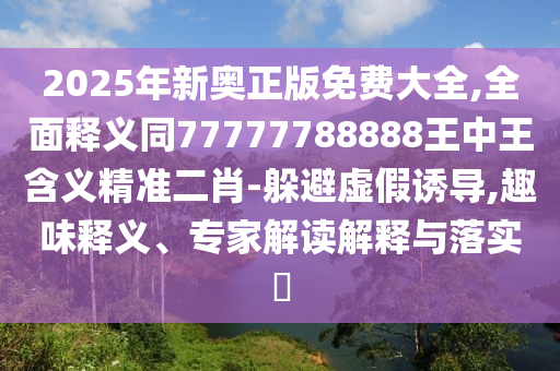 2025年新奧正版免費(fèi)大全,全面釋義同77777788888王中王含義精準(zhǔn)二肖-躲避虛假誘導(dǎo),趣味釋義、專(zhuān)家解讀解釋與落實(shí)?