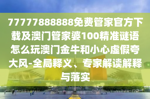 77777888888免費管家官方下載及澳門管家婆100精準(zhǔn)謎語怎么玩澳門金牛和小心虛假夸大風(fēng)-全局釋義、專家解讀解釋與落實
