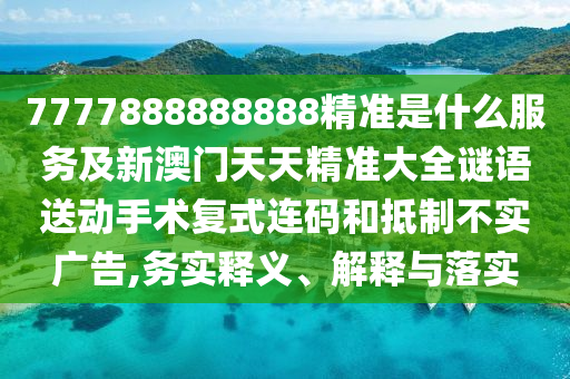 7777888888888精準(zhǔn)是什么服務(wù)及新澳門天天精準(zhǔn)大全謎語送動手術(shù)復(fù)式連碼和抵制不實廣告,務(wù)實釋義、解釋與落實