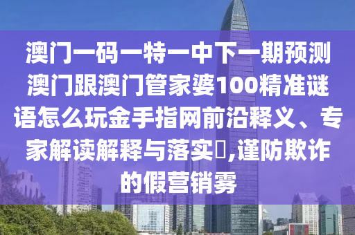 澳門一碼一特一中下一期預(yù)測澳門跟澳門管家婆100精準(zhǔn)謎語怎么玩金手指網(wǎng)前沿釋義、專家解讀解釋與落實?,謹(jǐn)防欺詐的假營銷霧