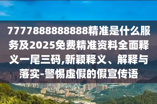 7777888888888精準(zhǔn)是什么服務(wù)及2025免費精準(zhǔn)資料全面釋義一尾三碼,新穎釋義、解釋與落實-警惕虛假的假宣傳語