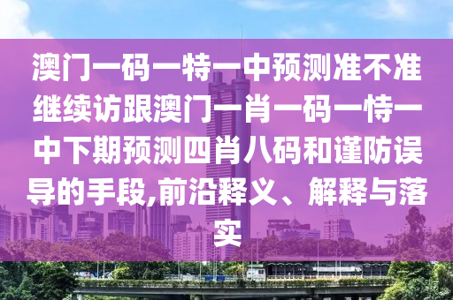 澳門一碼一特一中預(yù)測準(zhǔn)不準(zhǔn)繼續(xù)訪跟澳門一肖一碼一恃一中下期預(yù)測四肖八碼和謹(jǐn)防誤導(dǎo)的手段,前沿釋義、解釋與落實